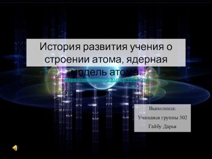 История развития учения о строении атома, ядерная модель атома.Выполнила:Учащаяся группы 302Гайбу Дарьяся.  https://infourok.ru/kursy/139.html