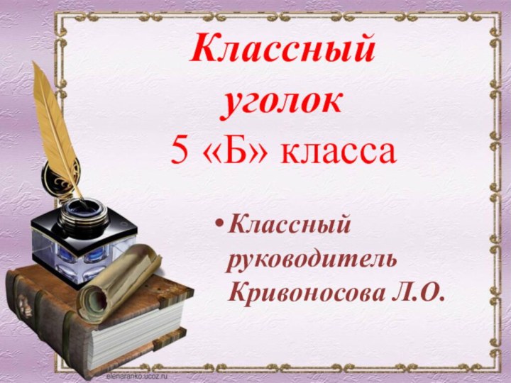 Классный руководитель Кривоносова Л.О.Классный уголок5 «Б» класса