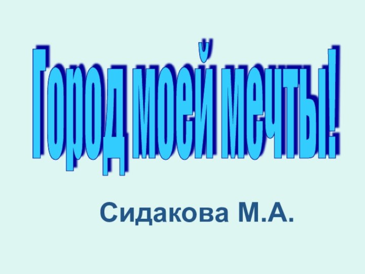 Город моей мечты! Сидакова М.А.