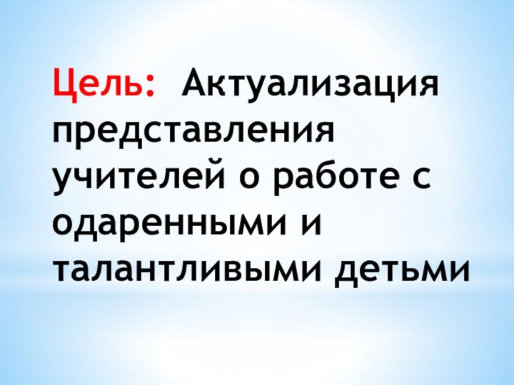 Цель: Актуализация представления учителей о работе с одаренными и талантливыми детьми