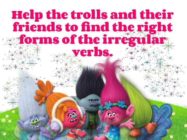 Help the trolls and their friends to find the right forms of the irregular verbs.