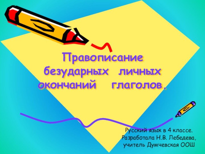 Правописание безударных личных  окончаний  глаголов.Русский язык в 4 классе.Разработала Н.В. Лебедева,учитель Думчевская ООШ