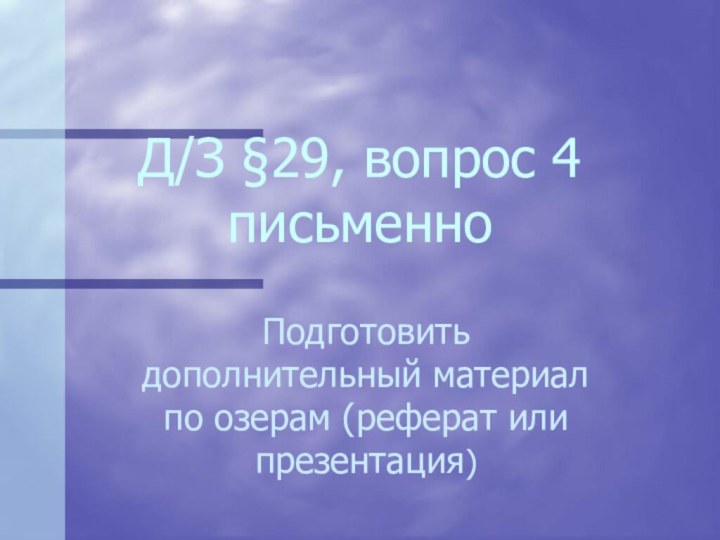 Д/З §29, вопрос 4 письменноПодготовить дополнительный материал по озерам (реферат или презентация)