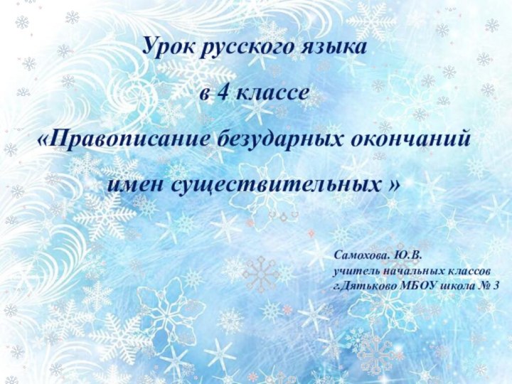 Урок русского языкав 4 классе«Правописание безударных окончаний имен существительных »Самохова. Ю.В.учитель начальных