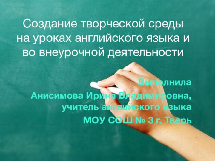 Создание творческой среды на уроках английского языка и во внеурочной деятельности	Выполнила Анисимова