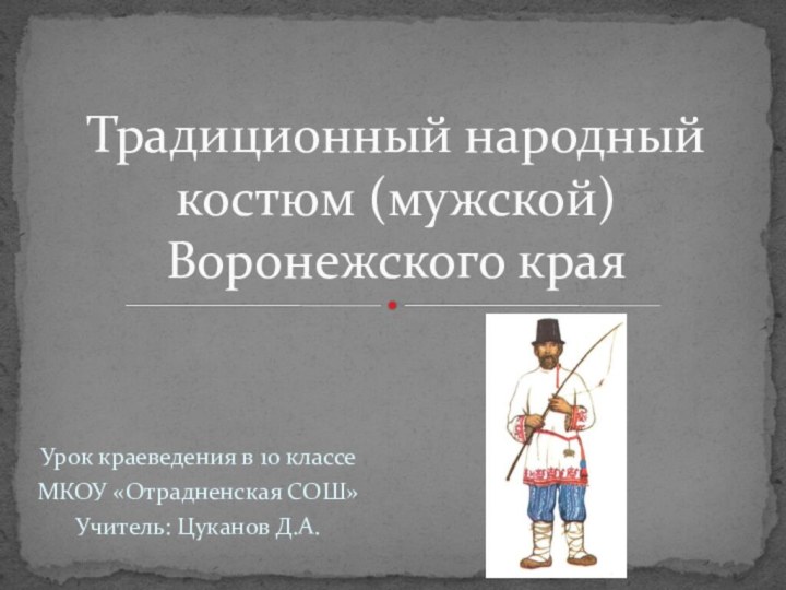 Урок краеведения в 10 классеМКОУ «Отрадненская СОШ»Учитель: Цуканов Д.А.Традиционный народный костюм (мужской) Воронежского края