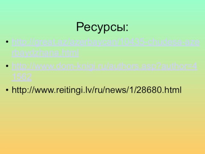 Ресурсы:http://great.az/azerbaycan/10435-chudesa-azerbaydzhana.htmlhttp://www.dom-knigi.ru/authors.asp?author=41562http://www.reitingi.lv/ru/news/1/28680.html