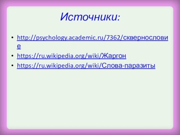 Источники:http://psychology.academic.ru/7362/сквернословиеhttps://ru.wikipedia.org/wiki/Жаргонhttps://ru.wikipedia.org/wiki/Слова-паразиты