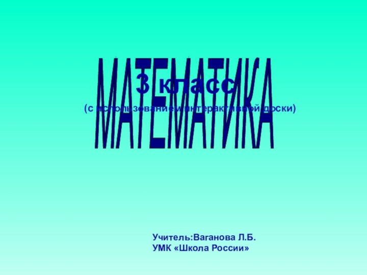 МАТЕМАТИКА 3 классУчитель:Ваганова Л.Б.УМК «Школа России»(с использованием интерактивной доски)
