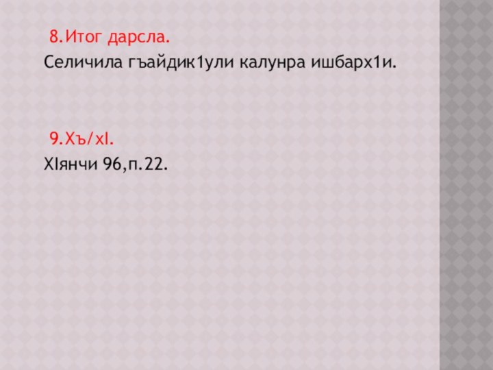 8.Итог дарсла.  Селичила гъайдик1ули калунра ишбарх1и.   9.Хъ/хI.   ХIянчи 96,п.22. 