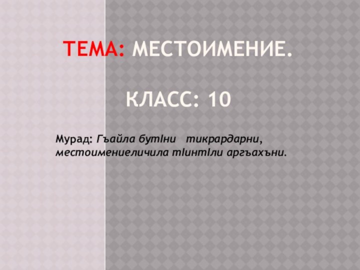 Тема: Местоимение.  Класс: 10Мурад: Гъайла бутIни  тикрардарни, местоимениеличила тIинтIли аргъахъни.