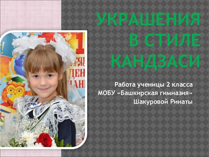 УКРАШЕНИЯ  В СТИЛЕ КАНДЗАСИРабота ученицы 2 класса МОБУ «Башкирская гимназия» Шакуровой Ринаты