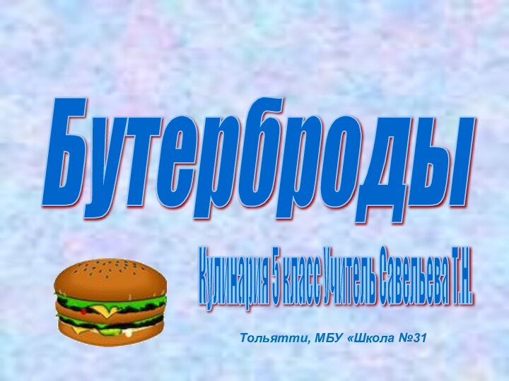 Бутерброды Кулинария 5 класс Учитель Савельева Т.Н. Тольятти, МБУ «Школа №31