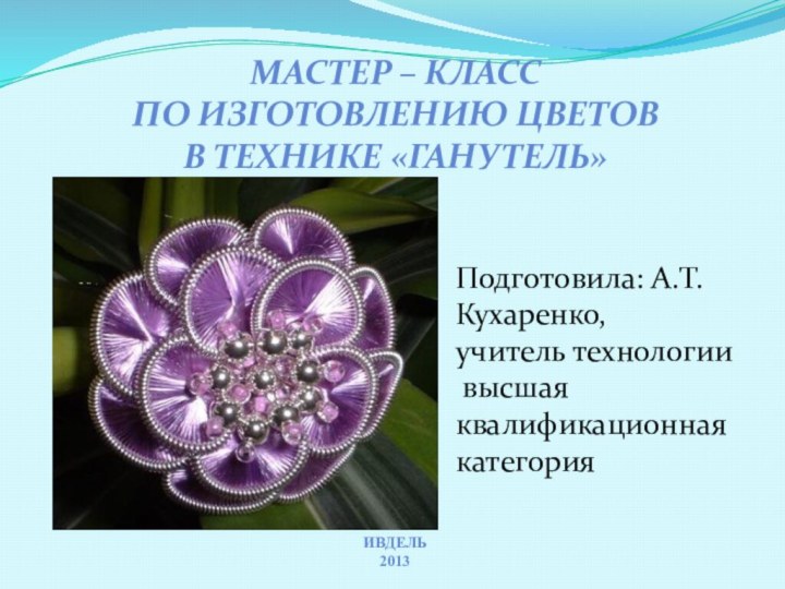 Мастер – класс по изготовлению цветов в Технике «Ганутель»Ивдель 2013 Подготовила: А.Т.