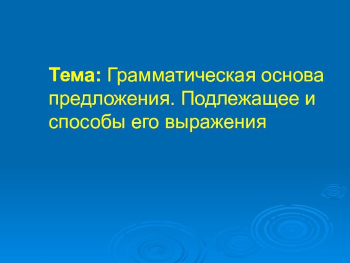 Тема: Грамматическая основа предложения. Подлежащее и способы его выражения