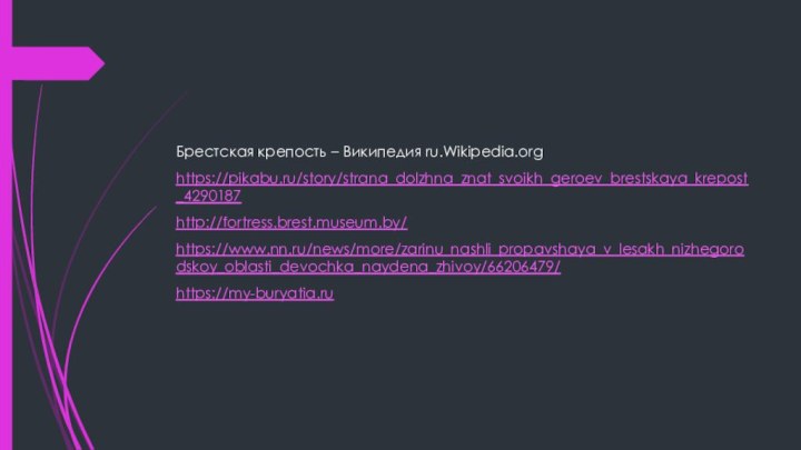 Брестская крепость – Википедия ru.Wikipedia.orghttps://pikabu.ru/story/strana_dolzhna_znat_svoikh_geroev_brestskaya_krepost_4290187http://fortress.brest.museum.by/https://www.nn.ru/news/more/zarinu_nashli_propavshaya_v_lesakh_nizhegorodskoy_oblasti_devochka_naydena_zhivoy/66206479/https://my-buryatia.ru