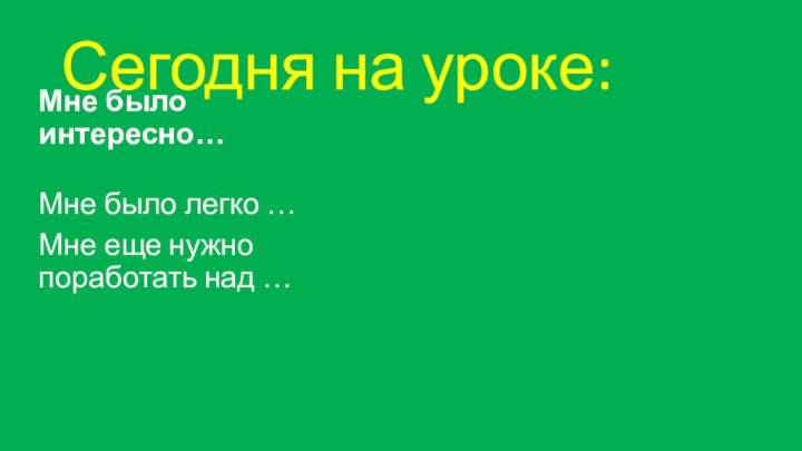 Сегодня на уроке:Мне было интересно…Мне было легко …Мне еще нужно поработать над …