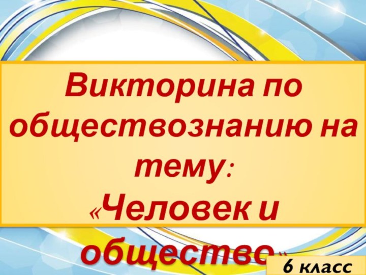 Викторина по обществознанию на тему:«Человек и общество»6 класс