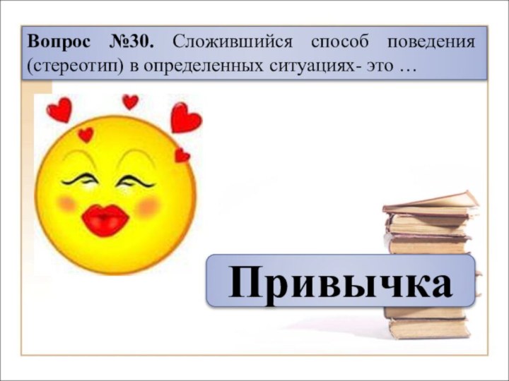 Вопрос №30. Сложившийся способ поведения (стереотип) в определенных ситуациях- это …  Привычка