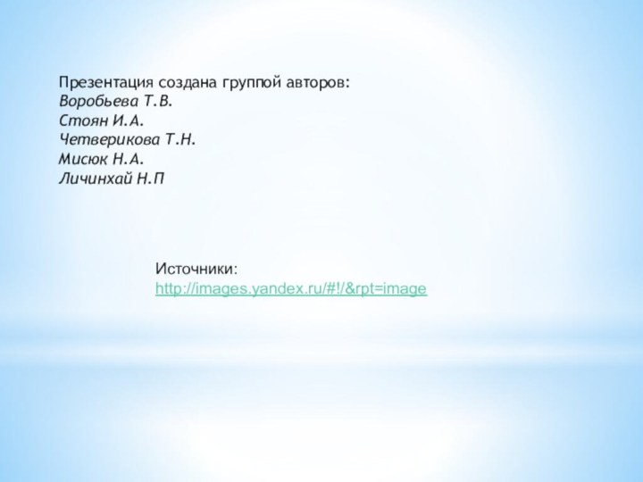 Презентация создана группой авторов:Воробьева Т.В.Стоян И.А.Четверикова Т.Н.Мисюк Н.А.Личинхай Н.ПИсточники:http://images.yandex.ru/#!/&rpt=image