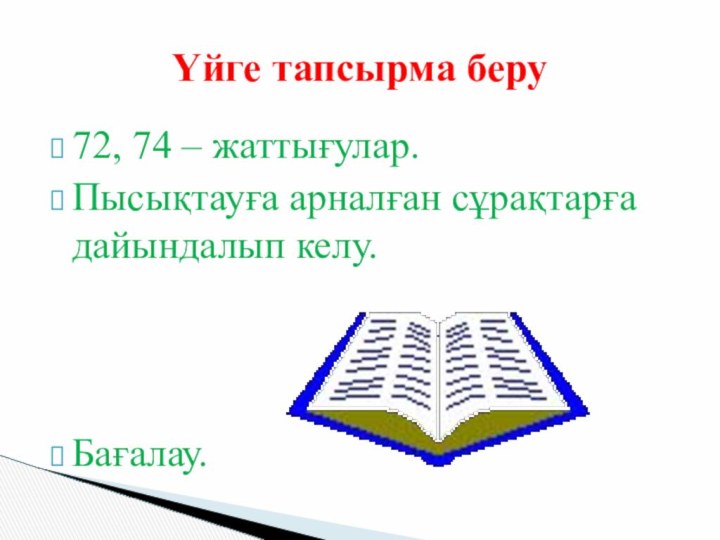 72, 74 – жаттығулар. Пысықтауға арналған сұрақтарға дайындалып келу.Бағалау.Үйге тапсырма беру