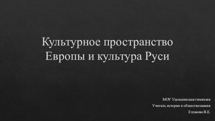 Культурное пространство Европы и культура РусиМОУ Удельнинская гимназияУчитель истории и обществознанияЕздакова В.Е.