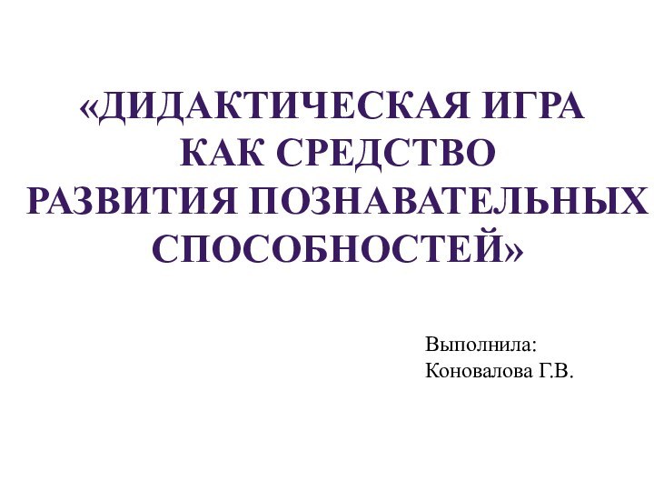 «ДИДАКТИЧЕСКАЯ ИГРА КАК СРЕДСТВОРАЗВИТИЯ ПОЗНАВАТЕЛЬНЫХ СПОСОБНОСТЕЙ»Выполнила: Коновалова Г.В.