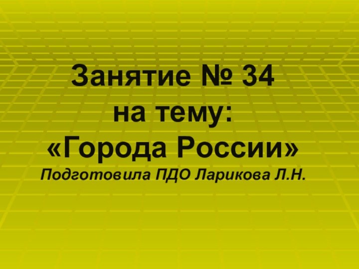 Занятие № 34 на тему: «Города России» Подготовила ПДО Ларикова Л.Н.