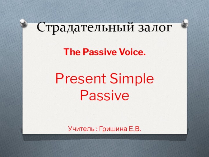 Страдательный залогThe Passive Voice.Present Simple PassiveУчитель : Гришина Е.В.