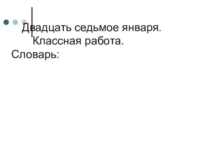 Двадцать седьмое января. 		Классная работа. Словарь: