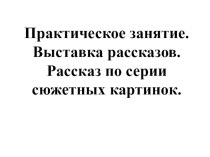 Практическое занятие. Выставка рассказов. Рассказ по серии сюжетных картинок. (Внеурочная деятельность.)