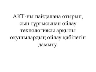 Презентация АКТ-ны пайдалана отырып, сын тұрғысынан ойлау технологиясы арқылы оқушылардың ойлау қабілетін дамыту