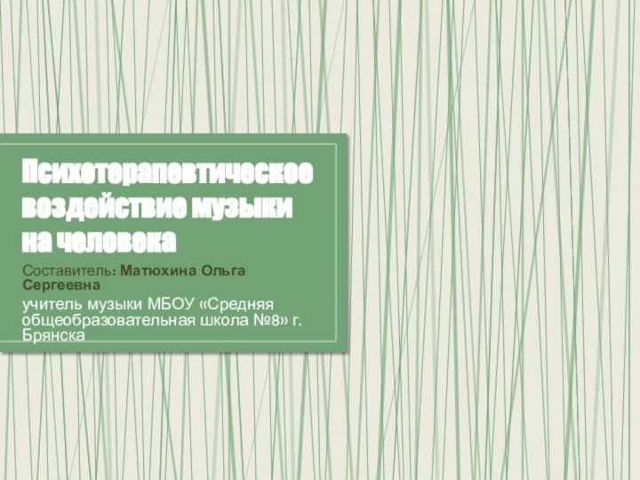 Психотерапевтическое воздействие музыки на человекаСоставитель: Матюхина Ольга Сергеевна учитель музыки МБОУ «Средняя