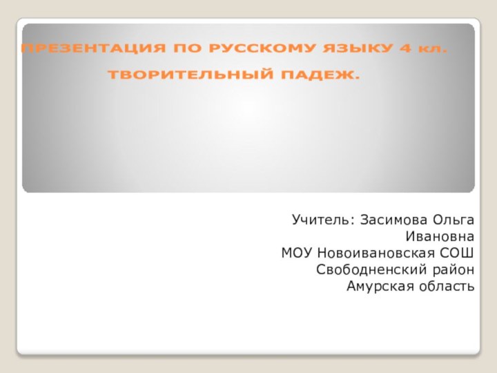 ПРЕЗЕНТАЦИЯ ПО РУССКОМУ ЯЗЫКУ 4 кл.  ТВОРИТЕЛЬНЫЙ ПАДЕЖ.Учитель: Засимова Ольга ИвановнаМОУ Новоивановская СОШСвободненский районАмурская область