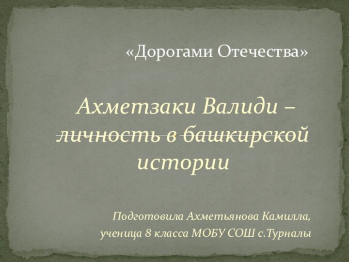 Ахметзаки Валиди – личность в башкирской историиПодготовила Ахметьянова Камилла,ученица 8 класса МОБУ СОШ с.Турналы«Дорогами Отечества»