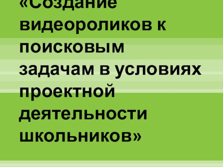 «Создание видеороликов к поисковым задачам в условиях проектной деятельности школьников»