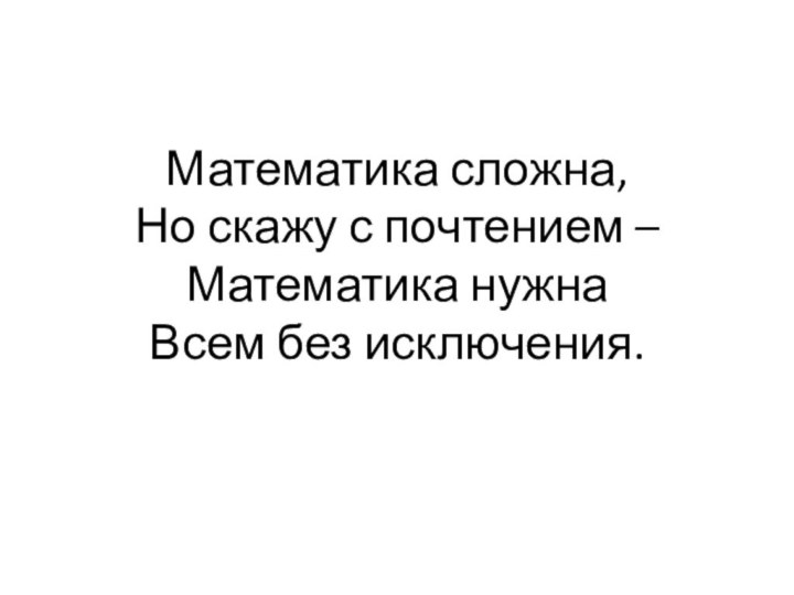 Математика сложна, Но скажу с почтением – Математика нужна Всем без исключения.