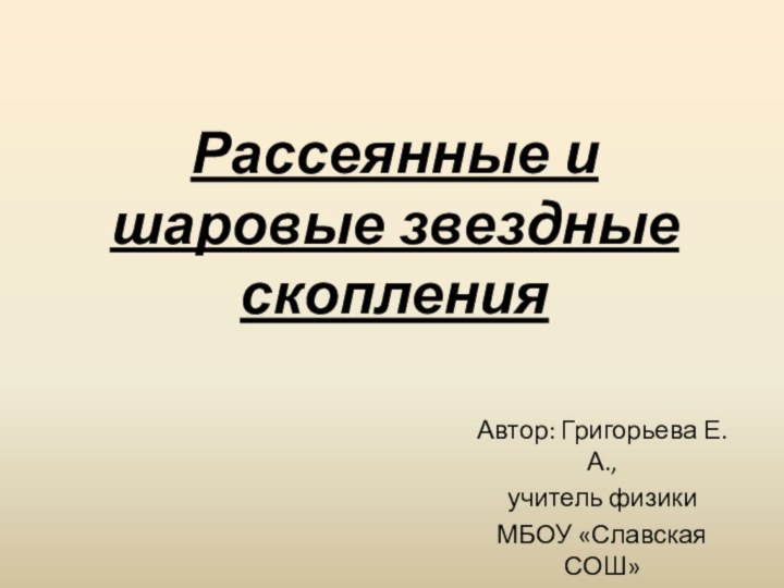 Рассеянные и шаровые звездные скопленияАвтор: Григорьева Е. А.,учитель физикиМБОУ «Славская СОШ»