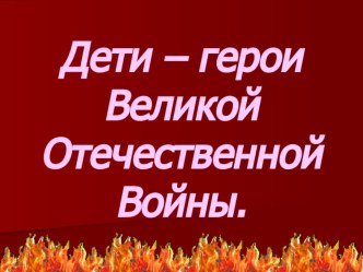 Презентация к классному часу Дети - герои Великой Отечественной Войны.