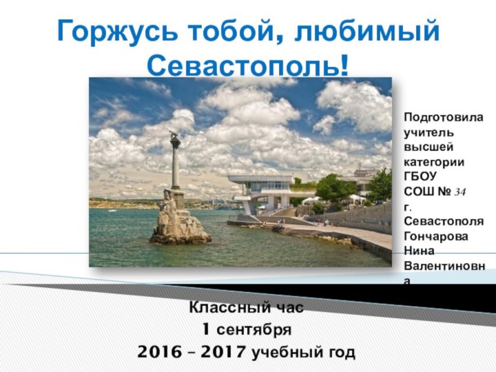 Горжусь тобой, любимый Севастополь!Классный час 1 сентября 2016 – 2017 учебный годПодготовила