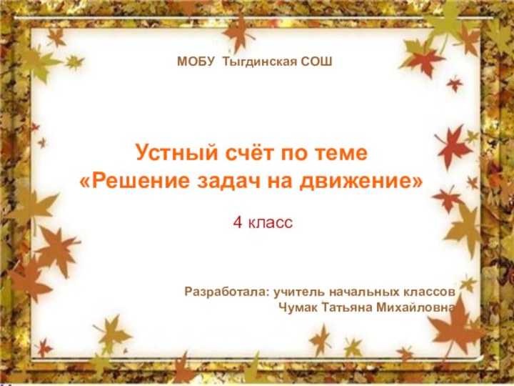 МОБУ Тыгдинская СОШУстный счёт по теме«Решение задач на движение»4 классРазработала: учитель начальных классовЧумак Татьяна Михайловна