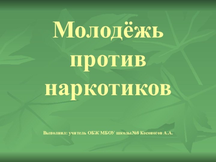 Молодёжь против наркотиков  Выполнил: учитель ОБЖ МБОУ школы№8 Косоногов А.А.