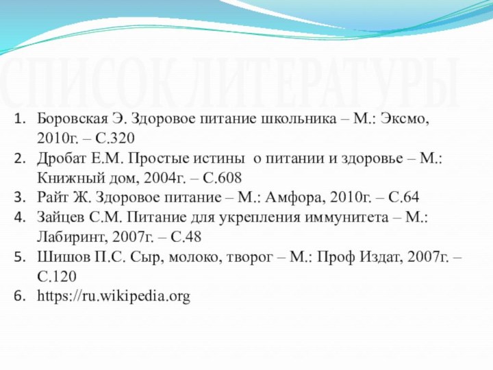 СПИСОК ЛИТЕРАТУРЫБоровская Э. Здоровое питание школьника – М.: Эксмо, 2010г. – С.320Дробат