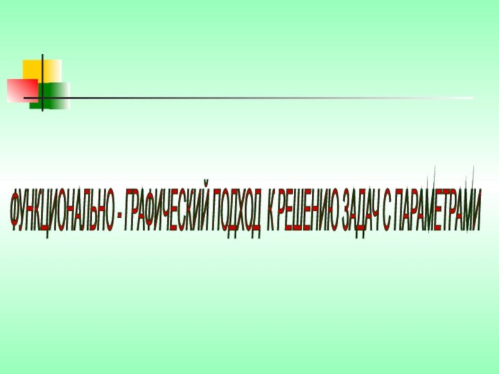 ФУНКЦИОНАЛЬНО - ГРАФИЧЕСКИЙ ПОДХОД К РЕШЕНИЮ ЗАДАЧ С ПАРАМЕТРАМИ