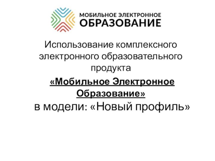 Использование комплексного электронного образовательного продукта  «Мобильное Электронное Образование»  в модели: «Новый профиль»