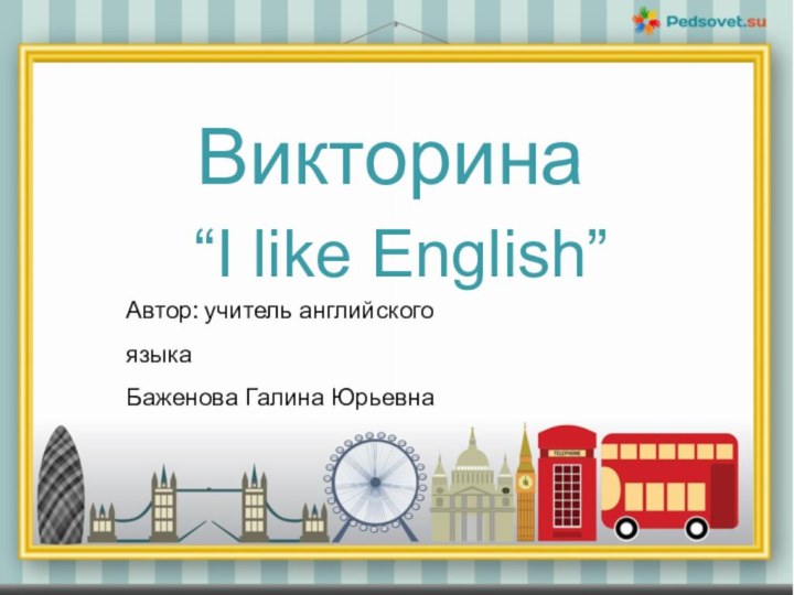 Викторина “I like English”Автор: учитель английского языкаБаженова Галина Юрьевна