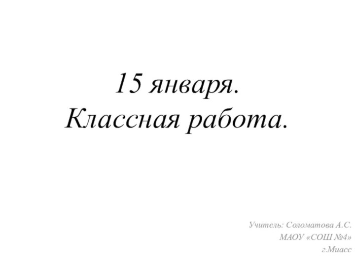 15 января. Классная работа.Учитель: Соломатова А.С.МАОУ «СОШ №4»г.Миасс