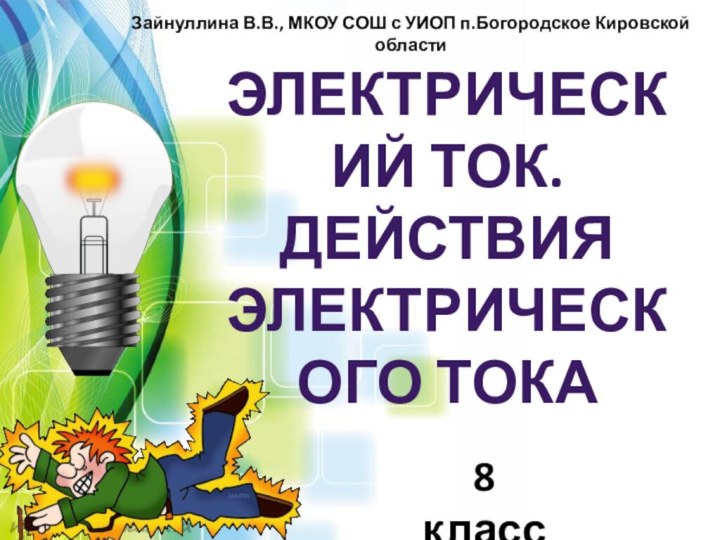 Электрический ток. Действия электрического токаЗайнуллина В.В., МКОУ СОШ с УИОП п.Богородское Кировской области8 класс