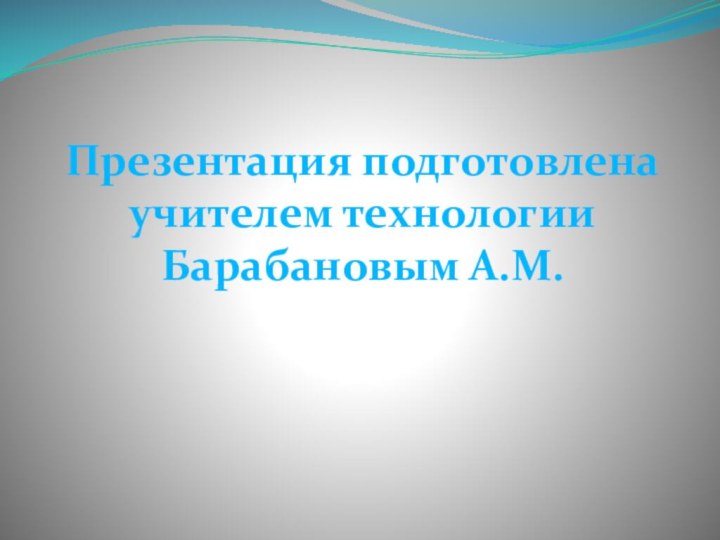 Презентация подготовлена учителем технологии Барабановым А.М.