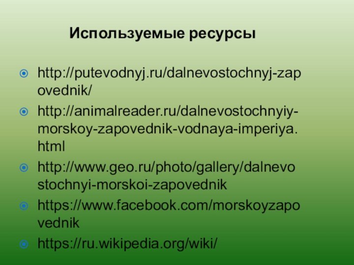 Используемые ресурсыhttp://putevodnyj.ru/dalnevostochnyj-zapovednik/http://animalreader.ru/dalnevostochnyiy-morskoy-zapovednik-vodnaya-imperiya.htmlhttp://www.geo.ru/photo/gallery/dalnevostochnyi-morskoi-zapovednikhttps://www.facebook.com/morskoyzapovednikhttps://ru.wikipedia.org/wiki/